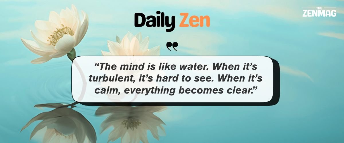 “The mind is like water. When it’s turbulent, it’s hard to see. When it’s calm, everything becomes clear.”